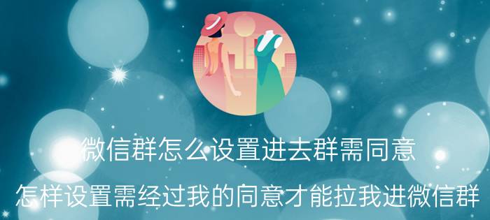 微信群怎么设置进去群需同意 怎样设置需经过我的同意才能拉我进微信群？